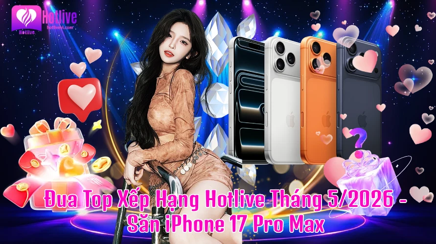 Đua Top Xếp Hạng Hotlive Tháng 5/2026 - Săn Iphone 17 Pro Max Cùng Hàng Loạt Quà Công Nghệ Siêu Hot