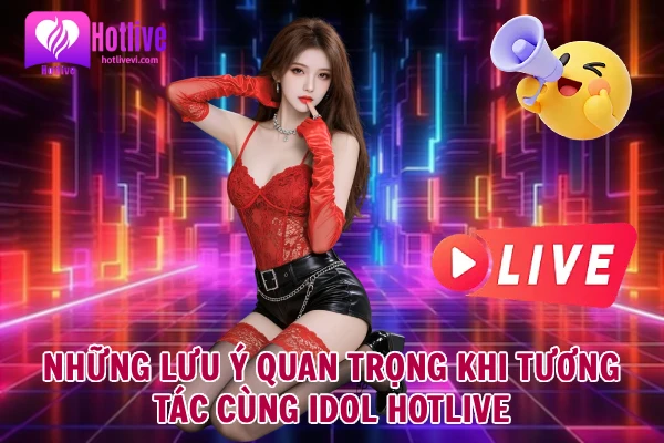 Những Lưu Ý Quan Trọng Khi Tương Tác Cùng Idol Hotlive Những Lưu Ý Quan Trọng Khi Tương Tác Cùng Idol Hotlive